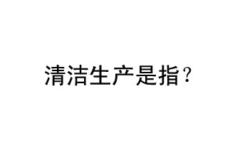 清潔生產(chǎn)是指？