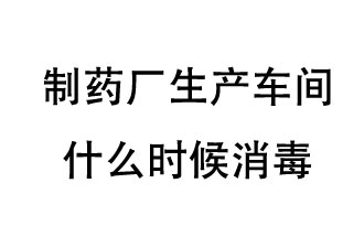 制藥廠生產車間什么時候消毒？